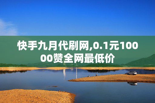 快手九月代刷网,0.1元10000赞全网最低价