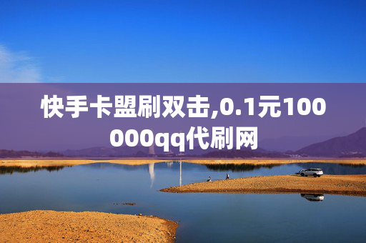 快手卡盟刷双击,0.1元100000qq代刷网