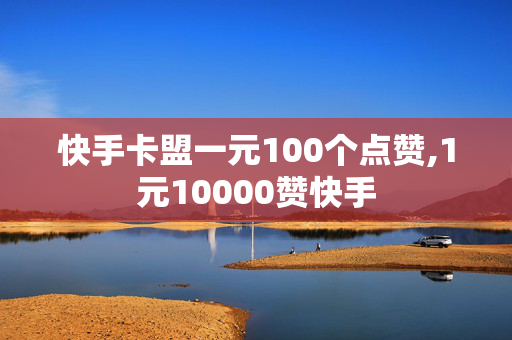 快手卡盟一元100个点赞,1元10000赞快手