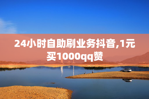 24小时自助刷业务抖音,1元买1000qq赞