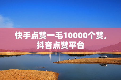 快手点赞一毛10000个赞,抖音点赞平台