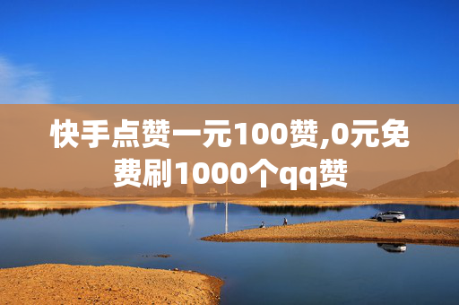 快手点赞一元100赞,0元免费刷1000个qq赞