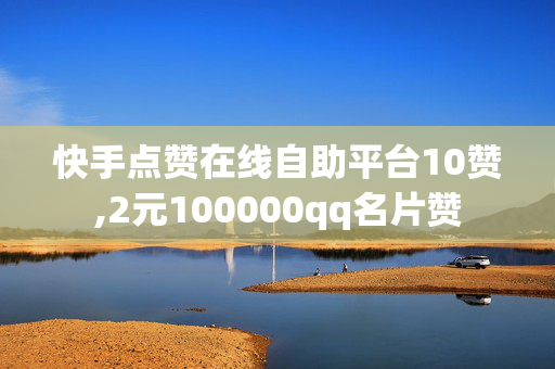 快手点赞在线自助平台10赞,2元100000qq名片赞