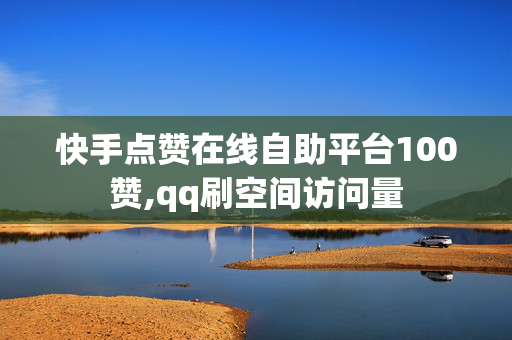 快手点赞在线自助平台100赞,qq刷空间访问量