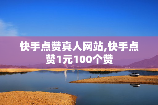 快手点赞真人网站,快手点赞1元100个赞