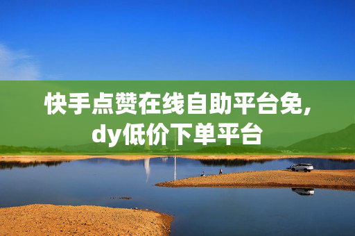 快手点赞在线自助平台免,dy低价下单平台