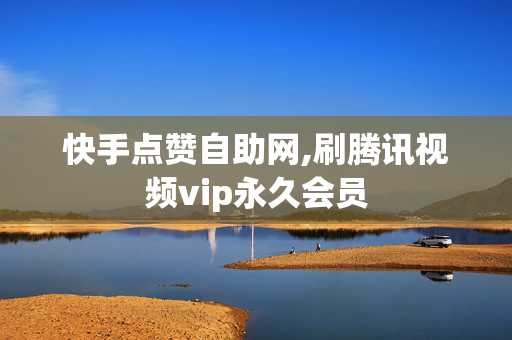 快手点赞自助网,刷腾讯视频vip永久会员