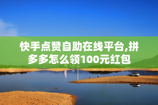 快手点赞自助在线平台,拼多多怎么领100元红包