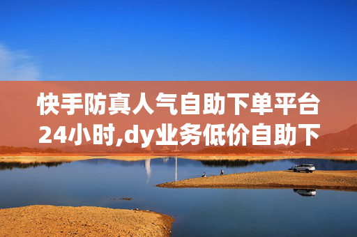 快手防真人气自助下单平台24小时,dy业务低价自助下单转发