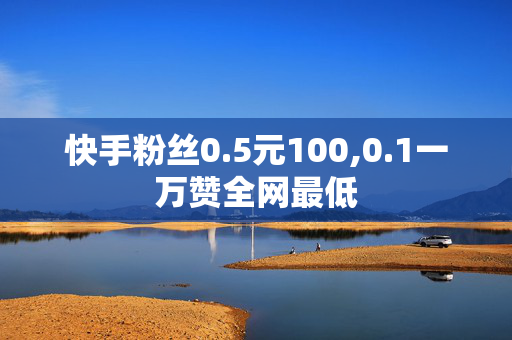 快手粉丝0.5元100,0.1一万赞全网最低