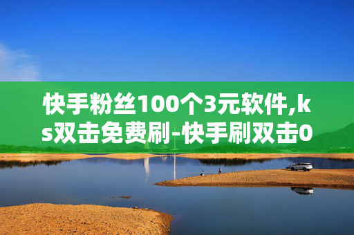 快手粉丝100个3元软件,ks双击免费刷-快手刷双击0.01元100个双击