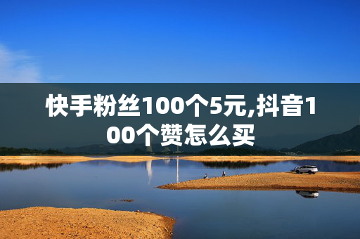 快手粉丝100个5元,抖音100个赞怎么买