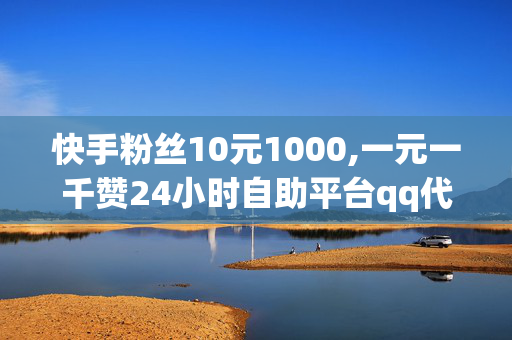 快手粉丝10元1000,一元一千赞24小时自助平台qq代刷网