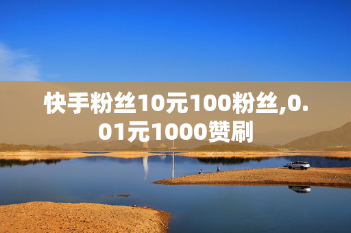 快手粉丝10元100粉丝,0.01元1000赞刷