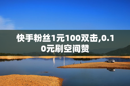 快手粉丝1元100双击,0.10元刷空间赞