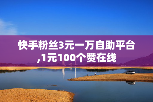 快手粉丝3元一万自助平台,1元100个赞在线