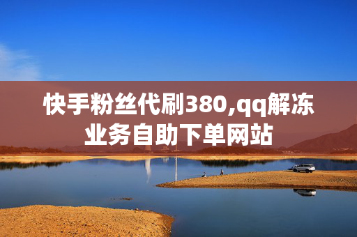 快手粉丝代刷380,qq解冻业务自助下单网站