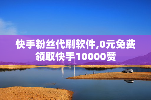 快手粉丝代刷软件,0元免费领取快手10000赞