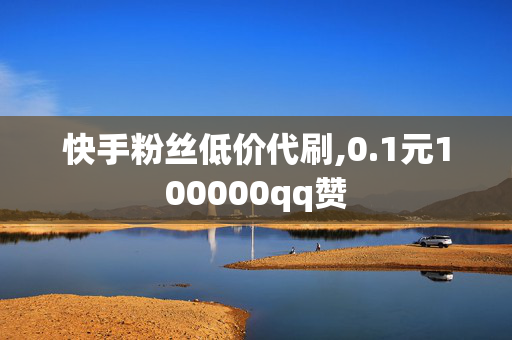 快手粉丝低价代刷,0.1元100000qq赞