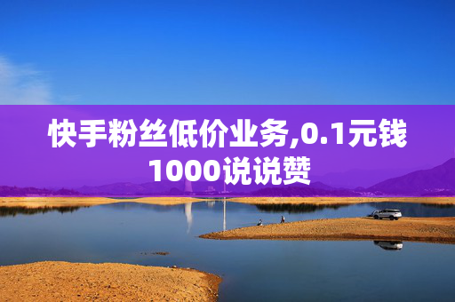 快手粉丝低价业务,0.1元钱1000说说赞