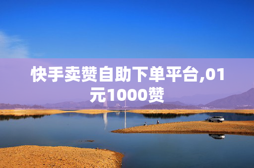 快手卖赞自助下单平台,01元1000赞