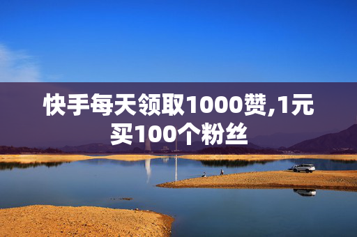 快手每天领取1000赞,1元买100个粉丝