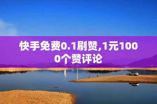 快手免费0.1刷赞,1元1000个赞评论