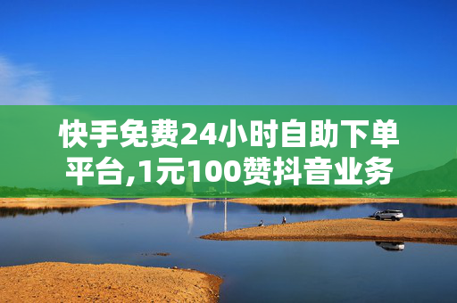 快手免费24小时自助下单平台,1元100赞抖音业务