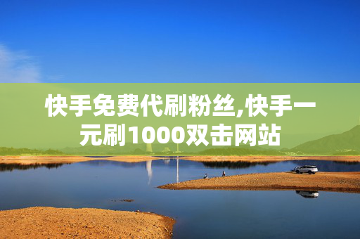 快手免费代刷粉丝,快手一元刷1000双击网站