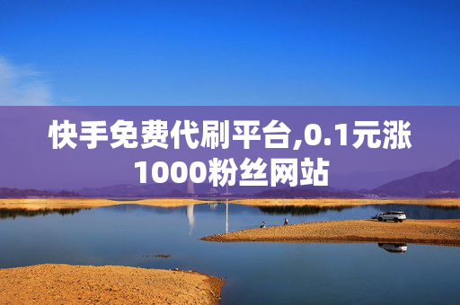 快手免费代刷平台,0.1元涨1000粉丝网站