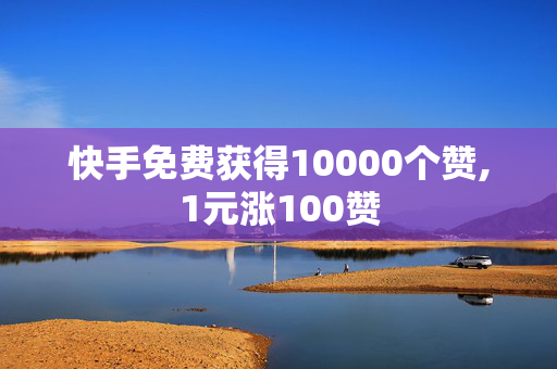 快手免费获得10000个赞,1元涨100赞