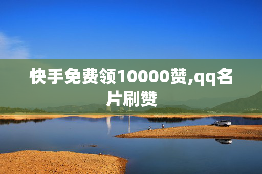 快手免费领10000赞,qq名片刷赞