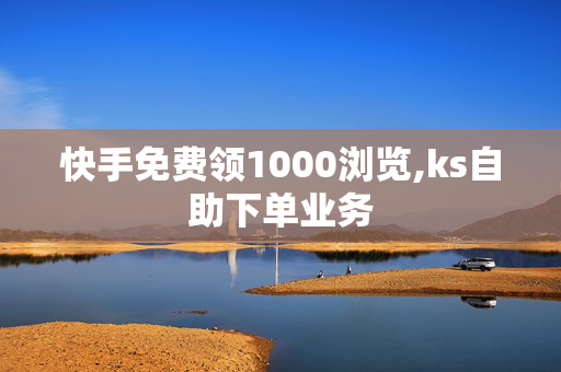 快手免费领1000浏览,ks自助下单业务