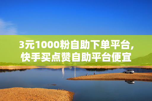 3元1000粉自助下单平台,快手买点赞自助平台便宜