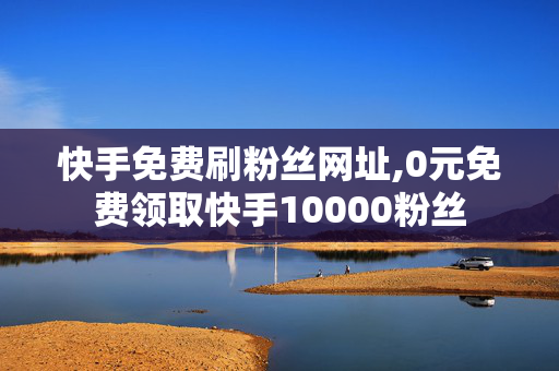 快手免费刷粉丝网址,0元免费领取快手10000粉丝