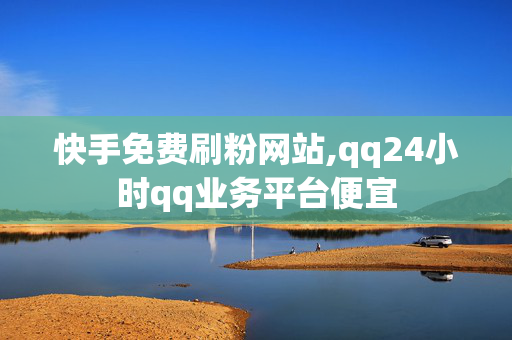 快手免费刷粉网站,qq24小时qq业务平台便宜