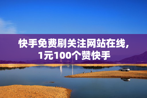 快手免费刷关注网站在线,1元100个赞快手