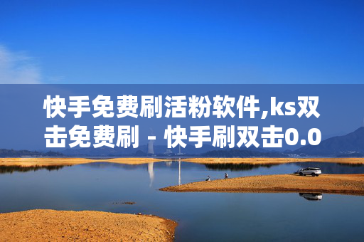 快手免费刷活粉软件,ks双击免费刷 - 快手刷双击0.01元100个双击