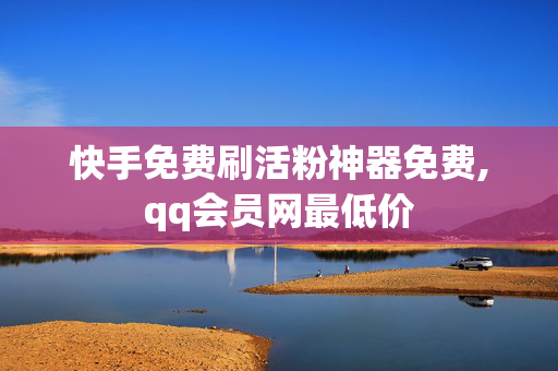 快手免费刷活粉神器免费,qq会员网最低价