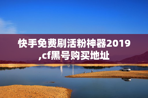 快手免费刷活粉神器2019,cf黑号购买地址