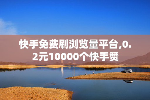 快手免费刷浏览量平台,0.2元10000个快手赞