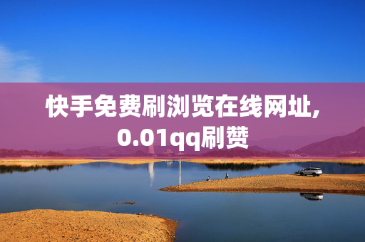 快手免费刷浏览在线网址,0.01qq刷赞