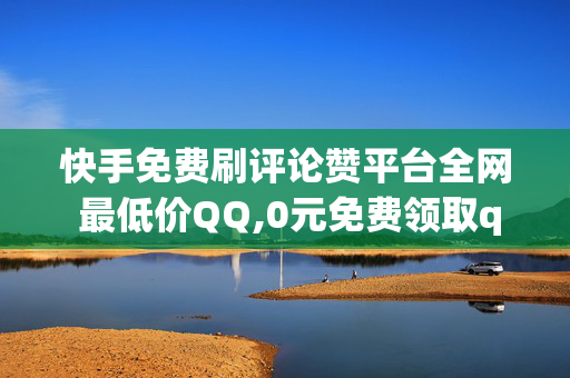 快手免费刷评论赞平台全网 最低价QQ,0元免费领取qq100赞