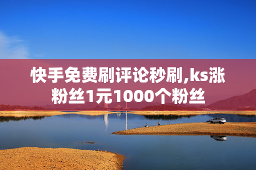 快手免费刷评论秒刷,ks涨粉丝1元1000个粉丝