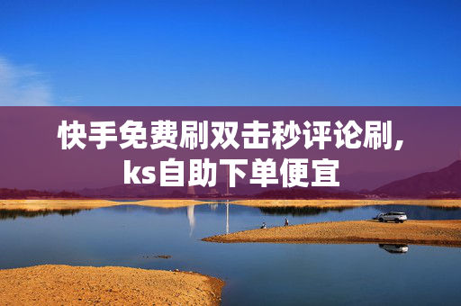 快手免费刷双击秒评论刷,ks自助下单便宜