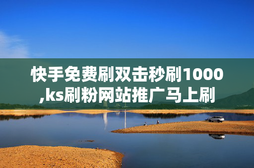 快手免费刷双击秒刷1000,ks刷粉网站推广马上刷