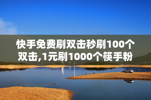 快手免费刷双击秒刷100个双击,1元刷1000个筷手粉丝