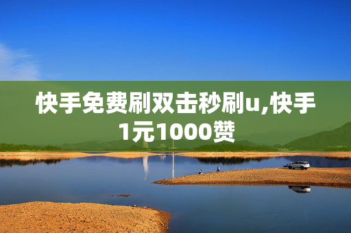 快手免费刷双击秒刷u,快手1元1000赞