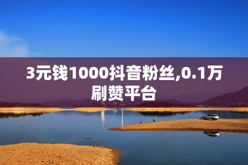 3元钱1000抖音粉丝,0.1万刷赞平台