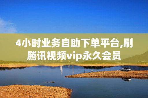 4小时业务自助下单平台,刷腾讯视频vip永久会员